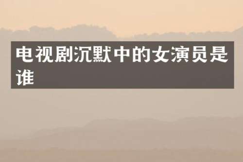 电视剧沉默中的女演员是谁