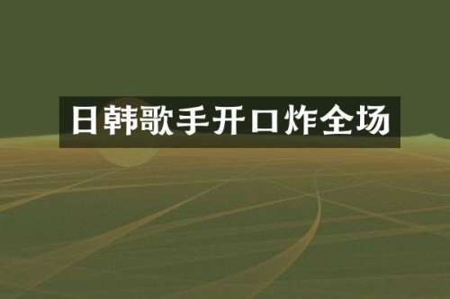 日韩歌手开口炸全场