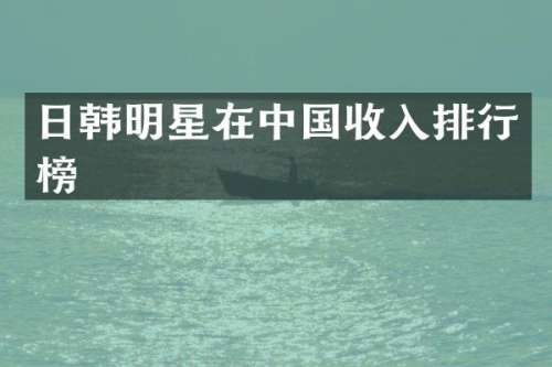 日韩明星在中国收入排行榜