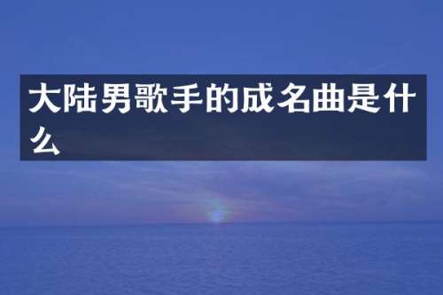 大陆男歌手的成名曲是什么