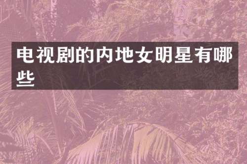 电视剧的内地女明星有哪些