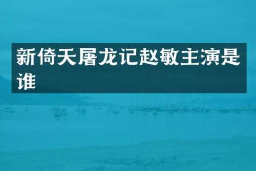 新倚天屠龙记赵敏主演是谁