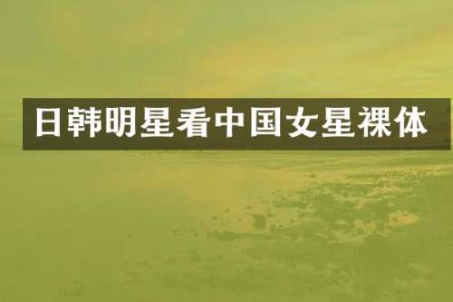日韩明星看中国女星裸体
