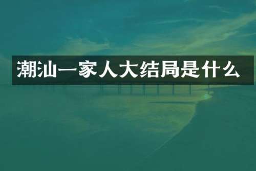 潮汕一家人大结局是什么