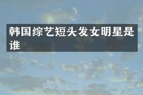 韩国综艺短头发女明星是谁