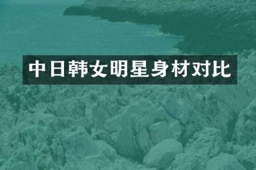 中日韩女明星身材对比