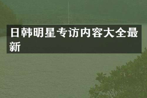 日韩明星专访内容大全最新
