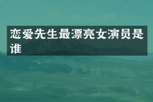 恋爱先生最漂亮女演员是谁