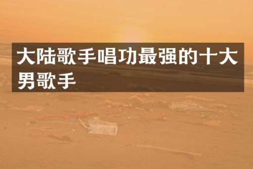 大陆歌手唱功最强的十大男歌手