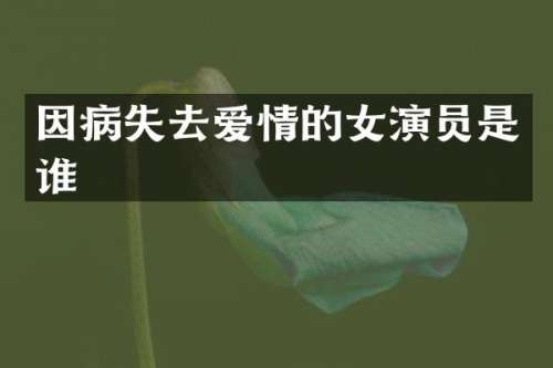 因病失去爱情的女演员是谁