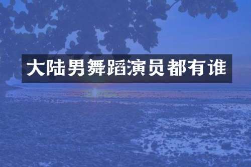 大陆男舞蹈演员都有谁