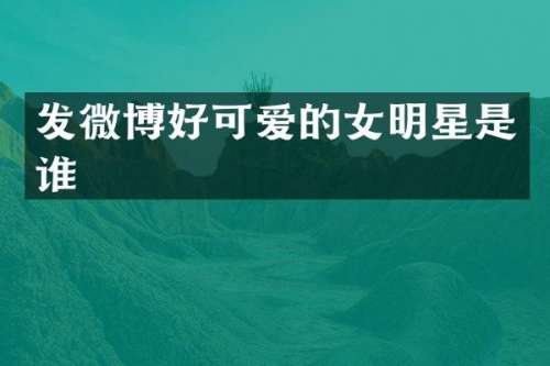 发微博好可爱的女明星是谁