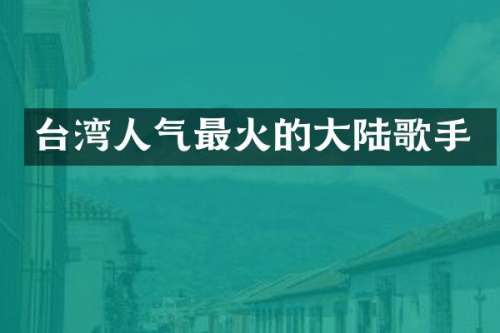 台湾人气最火的大陆歌手