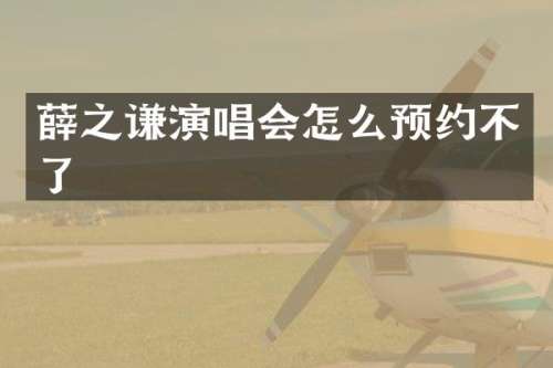 薛之谦演唱会怎么预约不了
