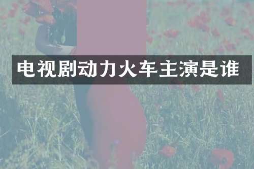 电视剧动力火车主演是谁