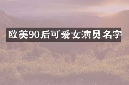 欧美90后可爱女演员名字