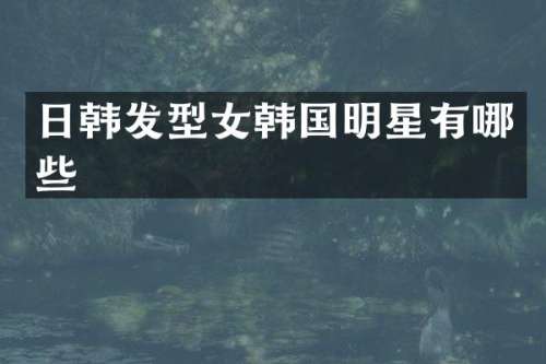 日韩发型女韩国明星有哪些