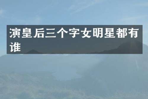 演皇后三个字女明星都有谁