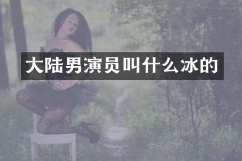 大陆男演员叫什么冰的