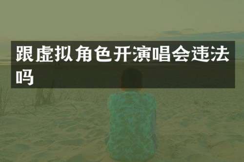 跟虚拟角色开演唱会违法吗