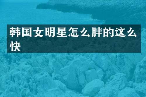 韩国女明星怎么胖的这么快