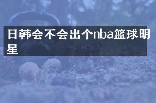 日韩会不会出个nba篮球明星