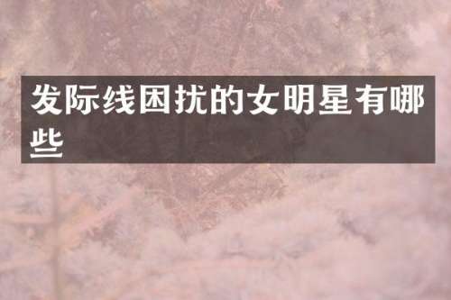 发际线困扰的女明星有哪些