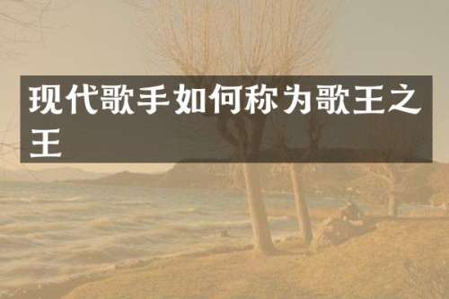 现代歌手如何称为歌王之王