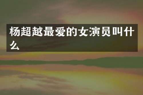 杨超越最爱的女演员叫什么