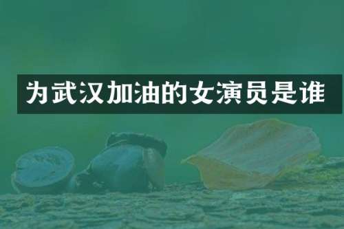 为武汉加油的女演员是谁