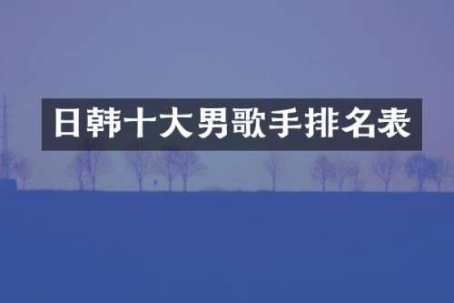 日韩十大男歌手排名表