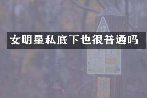 女明星私底下也很普通吗
