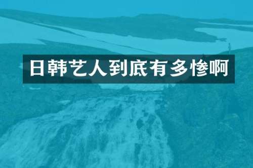 日韩艺人到底有多惨啊