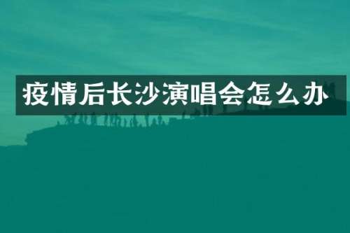 疫情后长沙演唱会怎么办