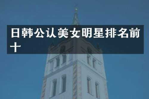 日韩公认明星排名前十