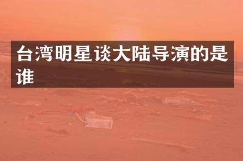 台湾明星谈大陆导演的是谁