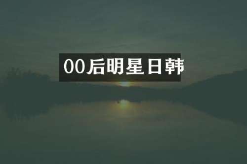 00后明星日韩