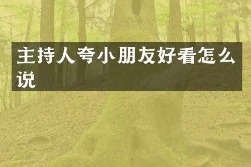 主持人夸小朋友好看怎么说