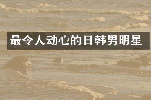 最令人动心的日韩男明星