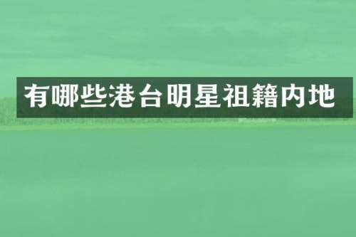 有哪些港台明星祖籍内地
