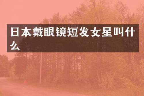 日本戴眼镜短发女星叫什么