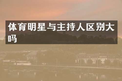 体育明星与主持人区别大吗