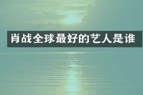 肖战全球最好的艺人是谁