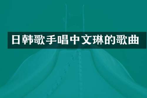 日韩歌手唱中文琳的歌曲