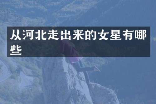 从河北走出来的女星有哪些