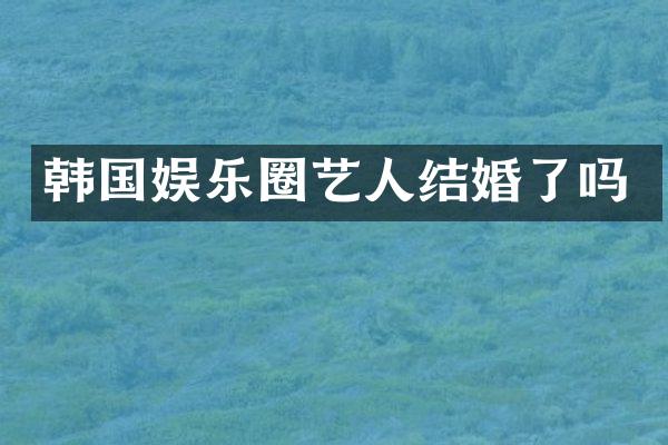韩国娱乐圈艺人结婚了吗