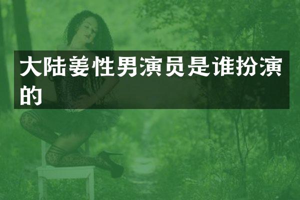 大陆姜性男演员是谁扮演的