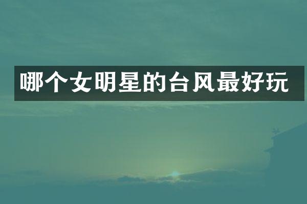 哪个女明星的台风最好玩