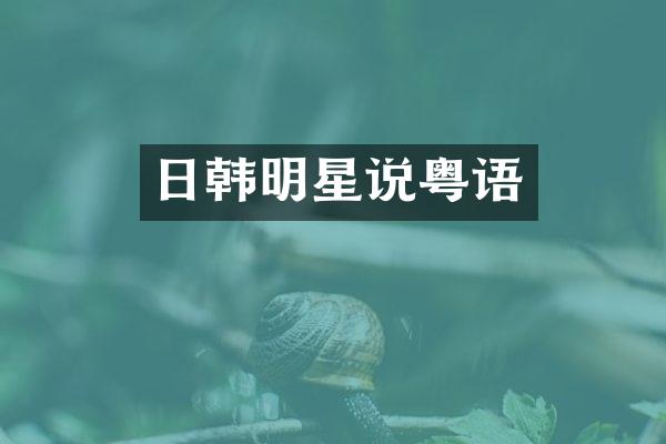 日韩明星说粤语