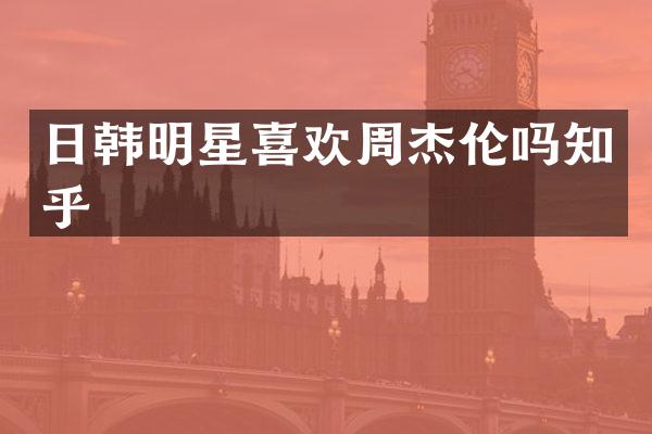 日韩明星喜欢周杰伦吗知乎